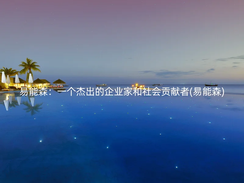 易能森：一个杰出的企业家和社会贡献者(易能森)