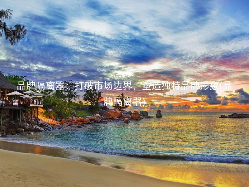 品牌隔离器：打破市场边界，塑造独特品牌形象(品牌隔离器)